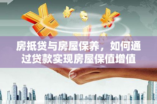 学甲房抵贷与房屋保养，如何通过贷款实现房屋保值增值