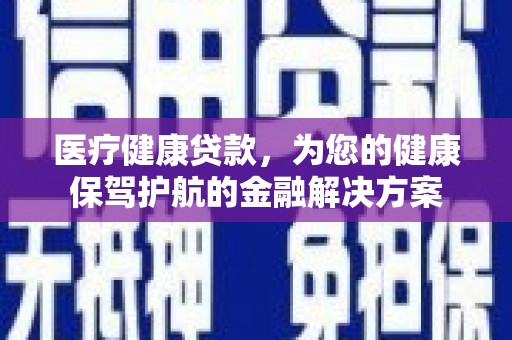 阎良医疗健康贷款，为您的健康保驾护航的金融解决方案