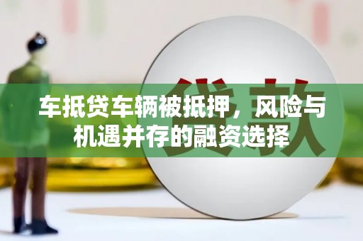 月湖车抵贷车辆被抵押，风险与机遇并存的融资选择