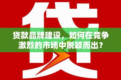 乌恰贷款品牌建设，如何在竞争激烈的市场中脱颖而出？