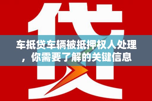 费县车抵贷车辆被抵押权人处理，你需要了解的关键信息