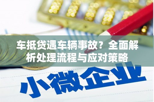 错那车抵贷遇车辆事故？全面解析处理流程与应对策略