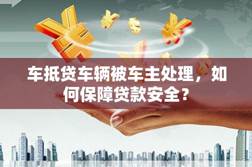 费县车抵贷车辆被车主处理，如何保障贷款安全？