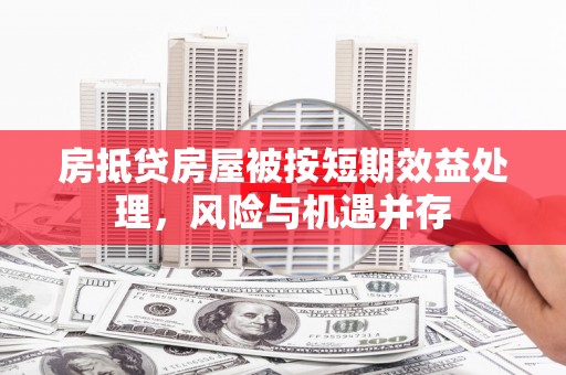 民众房抵贷房屋被按短期效益处理，风险与机遇并存