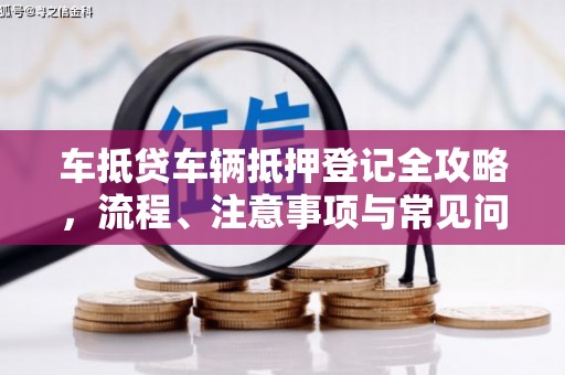 巨野车抵贷车辆抵押登记全攻略，流程、注意事项与常见问题解析