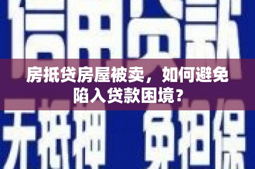 中堂房抵贷房屋被卖，如何避免陷入贷款困境？