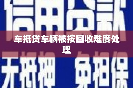 鲁山车抵贷车辆被按回收难度处理
