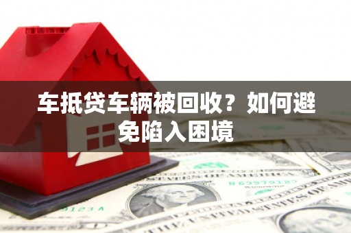 枣庄车抵贷车辆被回收？如何避免陷入困境