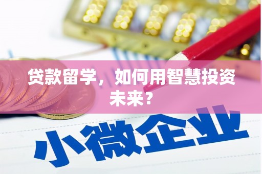 长阳贷款留学，如何用智慧投资未来？