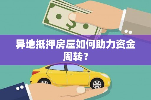奉新异地抵押房屋如何助力资金周转？