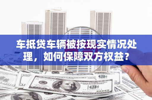 方山车抵贷车辆被按现实情况处理，如何保障双方权益？