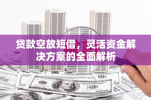 杞县贷款空放短借，灵活资金解决方案的全面解析
