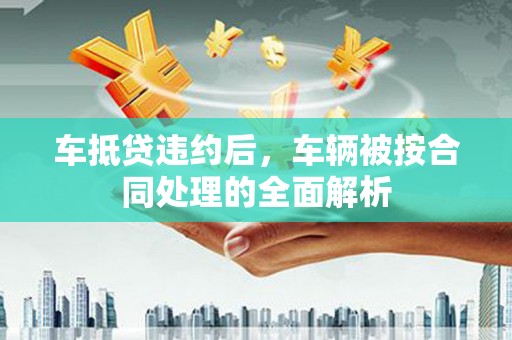 莫旗车抵贷违约后，车辆被按合同处理的全面解析