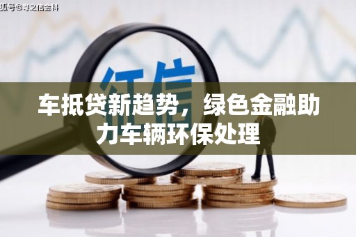 忻城车抵贷新趋势，绿色金融助力车辆环保处理