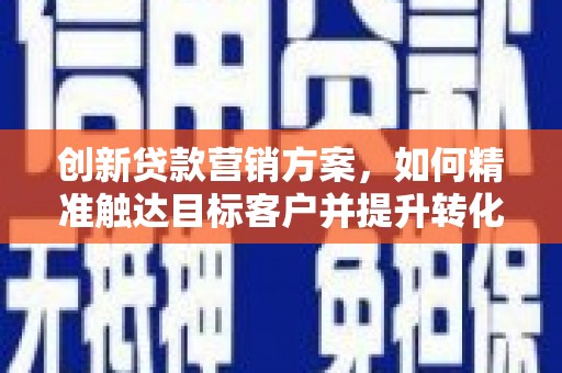 霞山创新贷款营销方案，如何精准触达目标客户并提升转化率