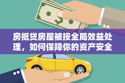 宣化房抵贷房屋被按全局效益处理，如何保障你的资产安全？