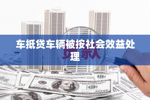 赣州车抵贷车辆被按社会效益处理