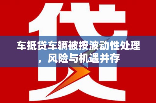 陕县车抵贷车辆被按波动性处理，风险与机遇并存