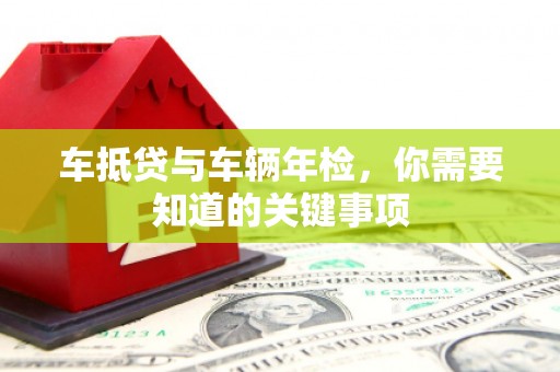 陕县车抵贷与车辆年检，你需要知道的关键事项