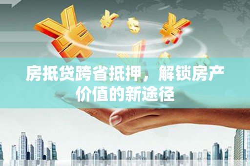 资中房抵贷跨省抵押，解锁房产价值的新途径