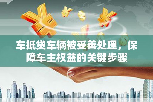 监利车抵贷车辆被妥善处理，保障车主权益的关键步骤
