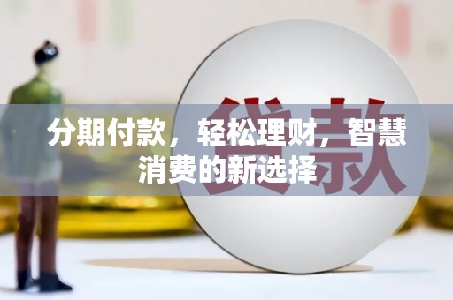 顺河分期付款，轻松理财，智慧消费的新选择