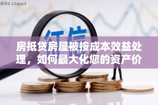 莒光房抵贷房屋被按成本效益处理，如何最大化您的资产价值？