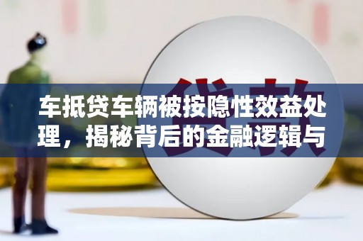 科尔沁左翼后旗车抵贷车辆被按隐性效益处理，揭秘背后的金融逻辑与风险