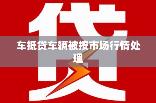 高淳车抵贷车辆被按市场行情处理