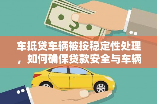 桑植车抵贷车辆被按稳定性处理，如何确保贷款安全与车辆保值？