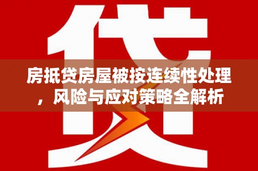 怀化房抵贷房屋被按连续性处理，风险与应对策略全解析