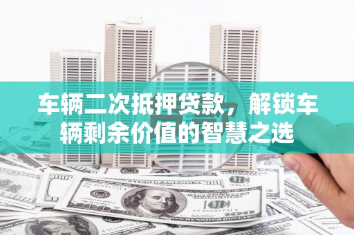 石龙车辆二次抵押贷款，解锁车辆剩余价值的智慧之选