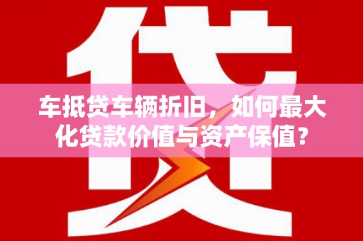 靖州车抵贷车辆折旧，如何最大化贷款价值与资产保值？