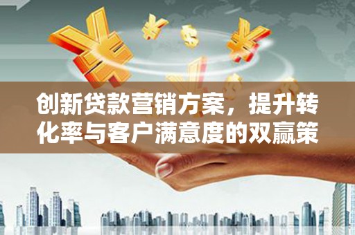 靖州创新贷款营销方案，提升转化率与客户满意度的双赢策略