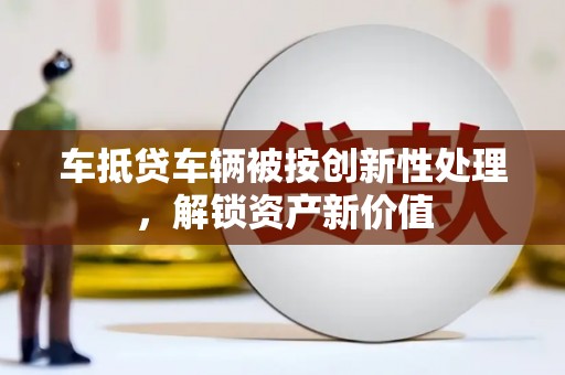 荔波车抵贷车辆被按创新性处理，解锁资产新价值