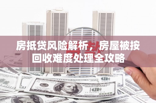 庐江房抵贷风险解析，房屋被按回收难度处理全攻略