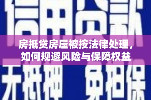 靖州房抵贷房屋被按法律处理，如何规避风险与保障权益