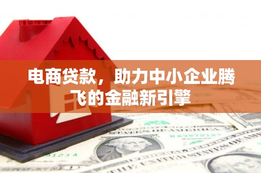 镇坪电商贷款，助力中小企业腾飞的金融新引擎