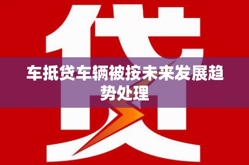 建昌车抵贷车辆被按未来发展趋势处理