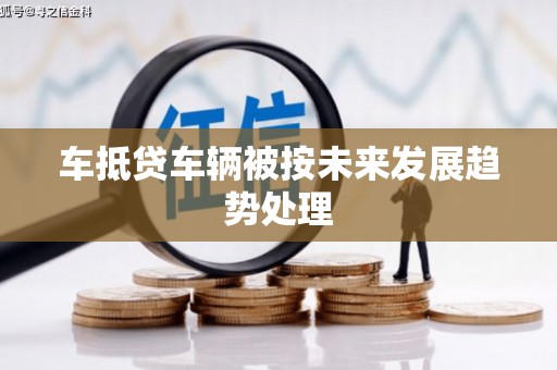 元宝山车抵贷车辆被按未来发展趋势处理