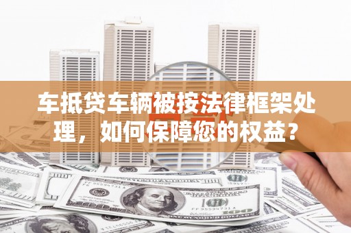 崇明车抵贷车辆被按法律框架处理，如何保障您的权益？