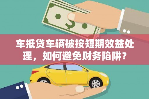 肇庆车抵贷车辆被按短期效益处理，如何避免财务陷阱？