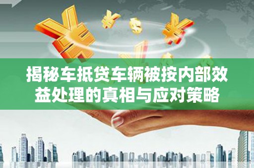 长沙揭秘车抵贷车辆被按内部效益处理的真相与应对策略