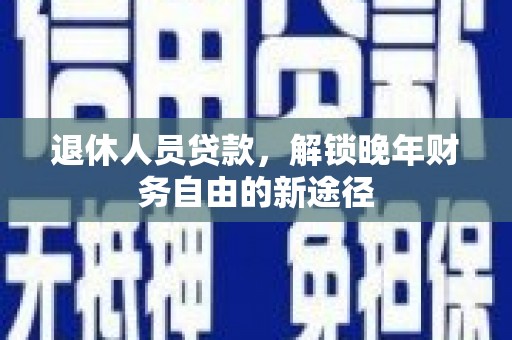 肇庆退休人员贷款，解锁晚年财务自由的新途径