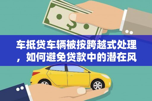 凤城车抵贷车辆被按跨越式处理，如何避免贷款中的潜在风险？