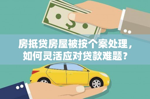 秦淮房抵贷房屋被按个案处理，如何灵活应对贷款难题？