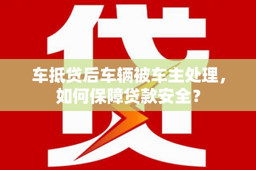 池州车抵贷后车辆被车主处理，如何保障贷款安全？