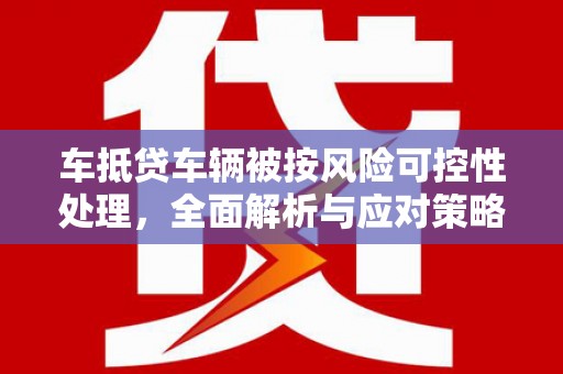 乌恰车抵贷车辆被按风险可控性处理，全面解析与应对策略