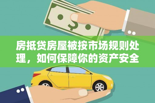清水河房抵贷房屋被按市场规则处理，如何保障你的资产安全？