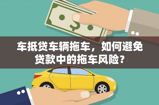 绥宁车抵贷车辆拖车，如何避免贷款中的拖车风险？